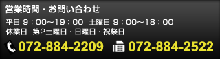 営業時間・お問い合わせ 平日 9：00～19：00 土曜日 9：00～18：00 休業日 第2土曜日・日曜日・祝祭日 TEL 072-884-2209 FAX 072-884-2522